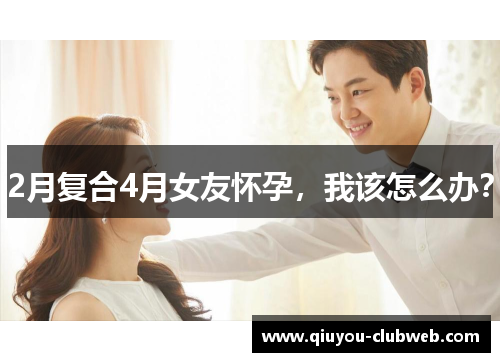 2月复合4月女友怀孕，我该怎么办？