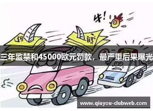 三年监禁和45000欧元罚款，最严重后果曝光