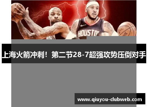 上海火箭冲刺！第二节28-7超强攻势压倒对手