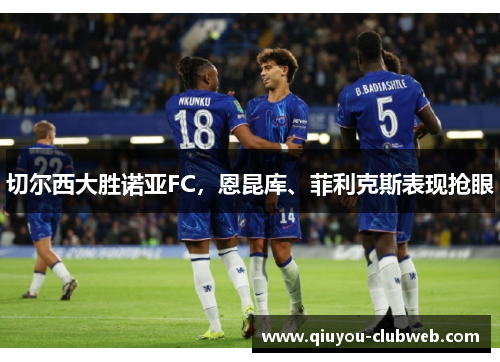 切尔西大胜诺亚FC，恩昆库、菲利克斯表现抢眼