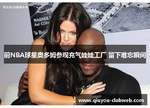 前NBA球星奥多姆参观充气娃娃工厂 留下难忘瞬间