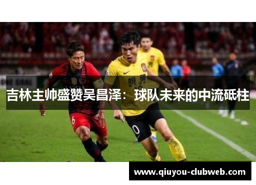 吉林主帅盛赞吴昌泽：球队未来的中流砥柱