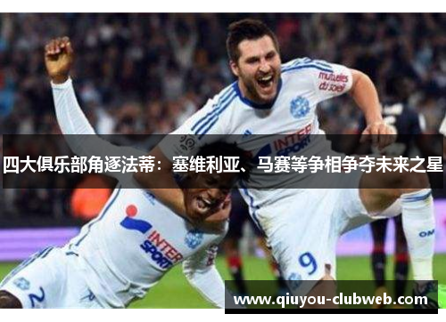 四大俱乐部角逐法蒂：塞维利亚、马赛等争相争夺未来之星