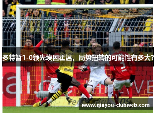 多特暂1-0领先埃因霍温，局势扭转的可能性有多大？