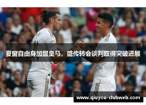 夏窗自由身加盟皇马，盛传转会谈判取得突破进展