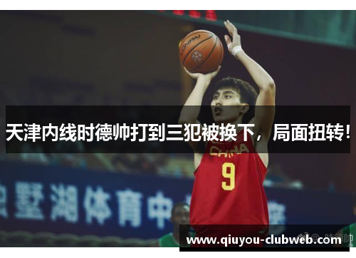 天津内线时德帅打到三犯被换下，局面扭转！