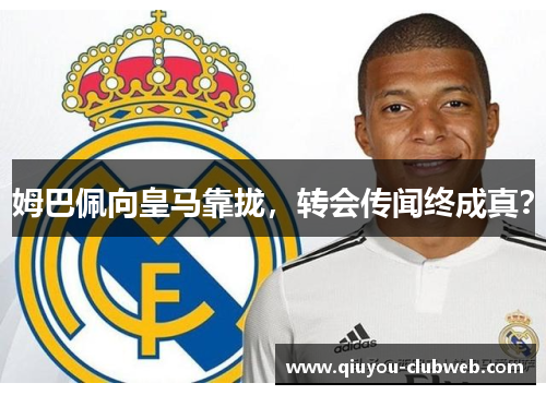 姆巴佩向皇马靠拢，转会传闻终成真？