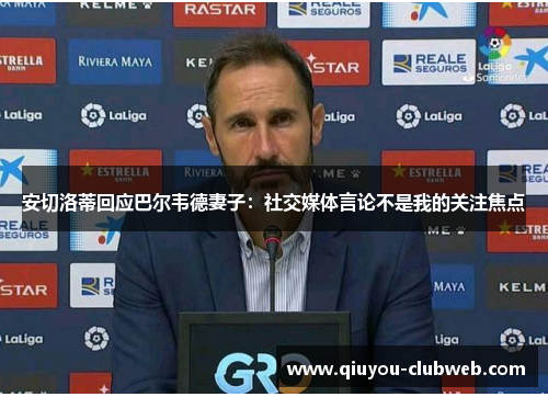 安切洛蒂回应巴尔韦德妻子：社交媒体言论不是我的关注焦点