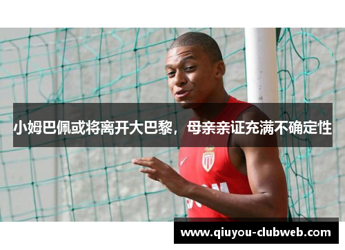 小姆巴佩或将离开大巴黎，母亲亲证充满不确定性