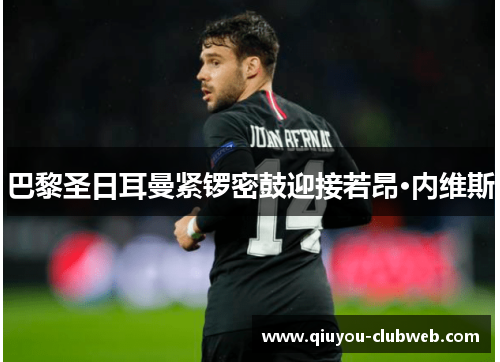 巴黎圣日耳曼紧锣密鼓迎接若昂·内维斯