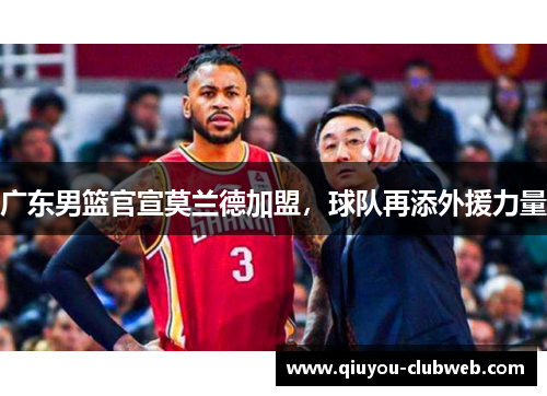 广东男篮官宣莫兰德加盟，球队再添外援力量