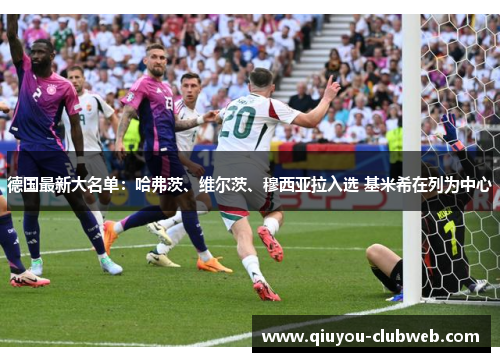 德国最新大名单：哈弗茨、维尔茨、穆西亚拉入选 基米希在列为中心