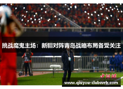 挑战魔鬼主场：新疆对阵青岛战略布局备受关注